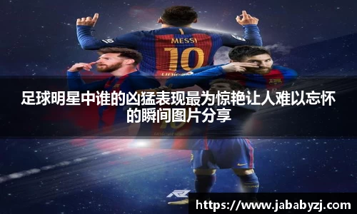 足球明星中谁的凶猛表现最为惊艳让人难以忘怀的瞬间图片分享